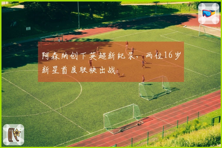 阿森纳创下英超新纪录，两位16岁新星首度联袂出战