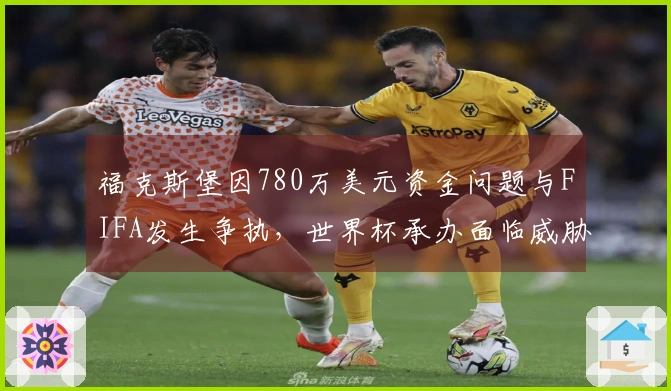 福克斯堡因780万美元资金问题与FIFA发生争执，世界杯承办面临威胁