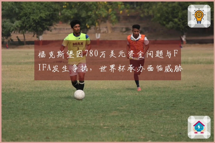 福克斯堡因780万美元资金问题与FIFA发生争执，世界杯承办面临威胁