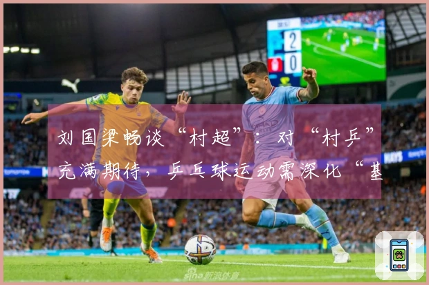 刘国梁畅谈“村超”：对“村乒”充满期待，乒乓球运动需深化“基层化”