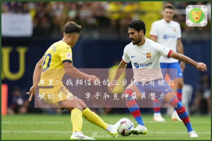 库里：我相信我的三分纪录有被打破的可能，华子和克神最具潜力