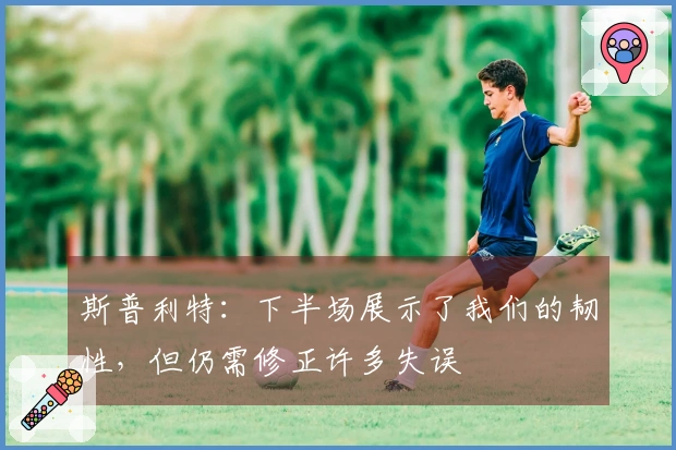 斯普利特：下半场展示了我们的韧性，但仍需修正许多失误