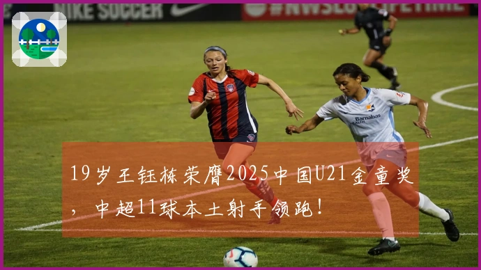 19岁王钰栋荣膺2025中国U21金童奖，中超11球本土射手领跑！