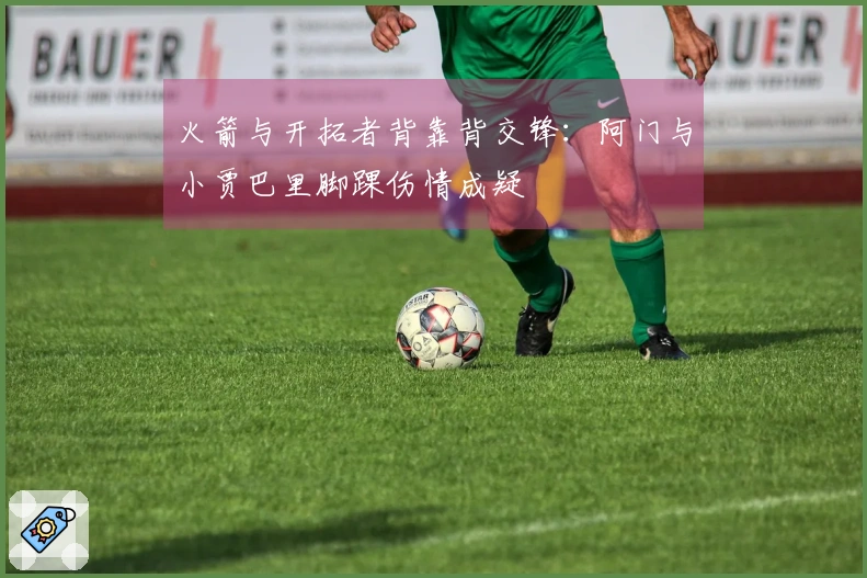 火箭与开拓者背靠背交锋：阿门与小贾巴里脚踝伤情成疑