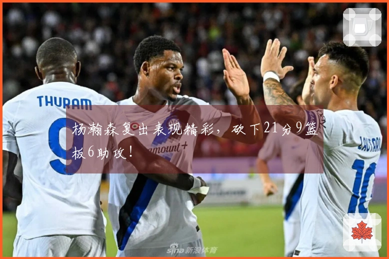 杨瀚森复出表现精彩，砍下21分9篮板6助攻！