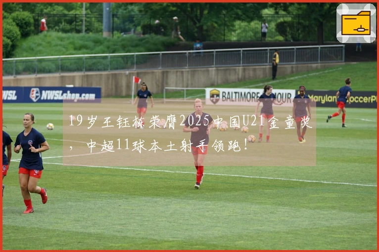 19岁王钰栋荣膺2025中国U21金童奖，中超11球本土射手领跑！
