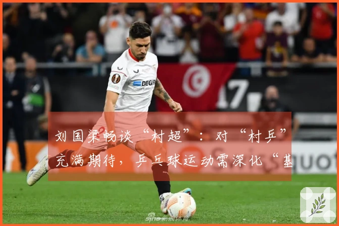 刘国梁畅谈“村超”：对“村乒”充满期待，乒乓球运动需深化“基层化”