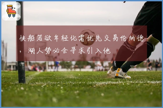 快船若欲年轻化需优先交易伦纳德，湖人势必会寻求引入他