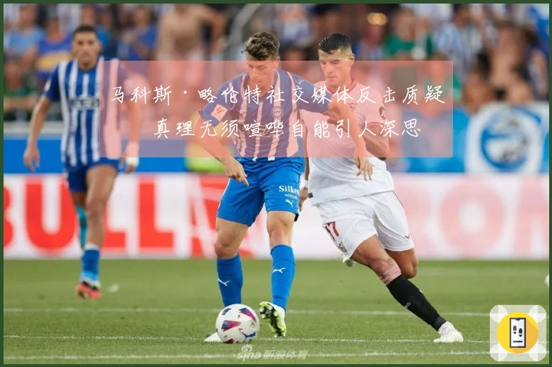 马科斯·略伦特社交媒体反击质疑：真理无须喧哗自能引人深思