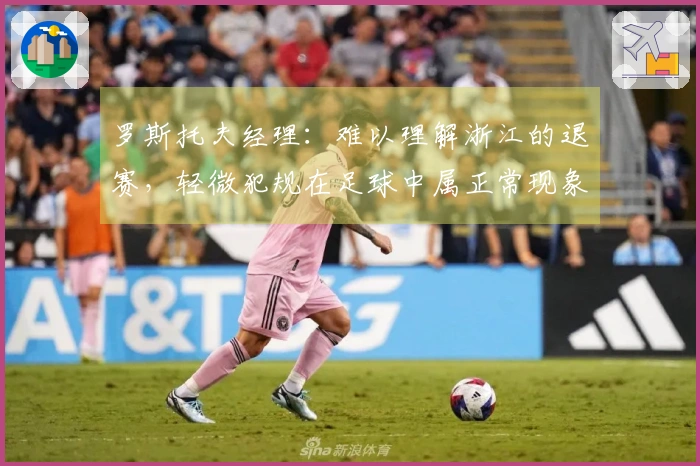 罗斯托夫经理：难以理解浙江的退赛，轻微犯规在足球中属正常现象