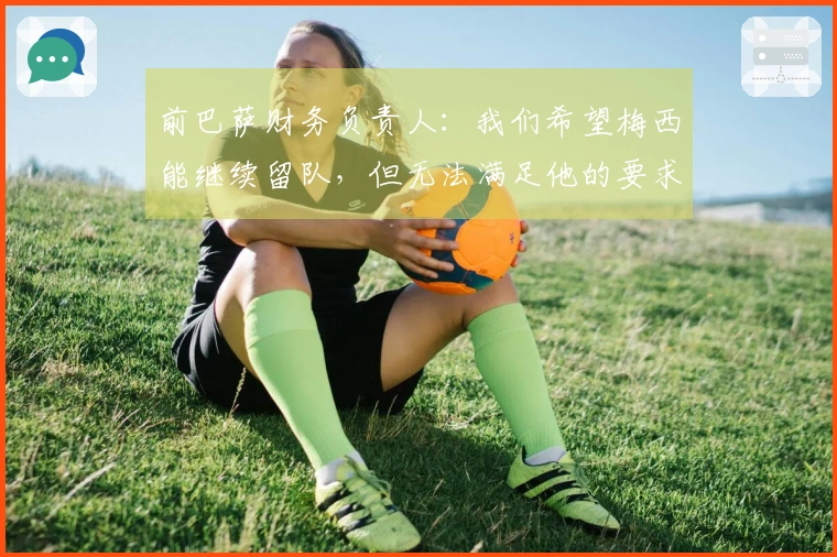 前巴萨财务负责人：我们希望梅西能继续留队，但无法满足他的要求