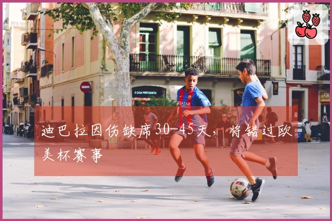 迪巴拉因伤缺席30-45天，将错过欧美杯赛事