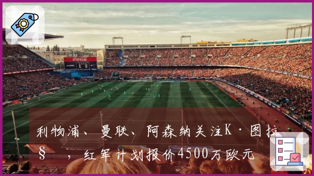 利物浦、曼联、阿森纳关注K·图拉姆，红军计划报价4500万欧元