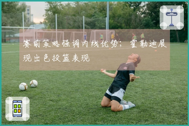 赛前策略强调内线优势；霍勒迪展现出色投篮表现