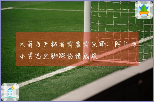 火箭与开拓者背靠背交锋：阿门与小贾巴里脚踝伤情成疑