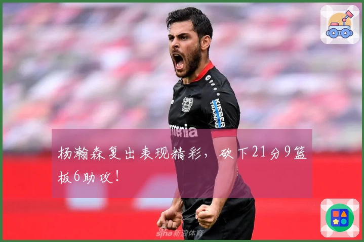 杨瀚森复出表现精彩，砍下21分9篮板6助攻！