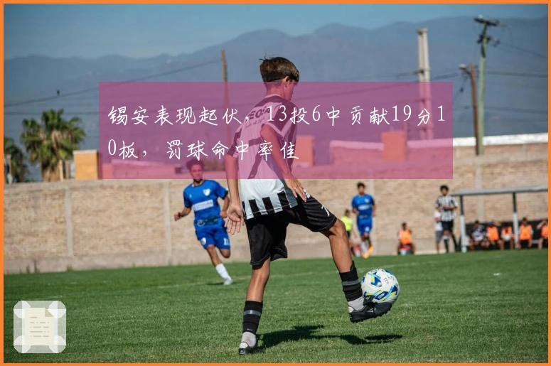 锡安表现起伏，13投6中贡献19分10板，罚球命中率佳
