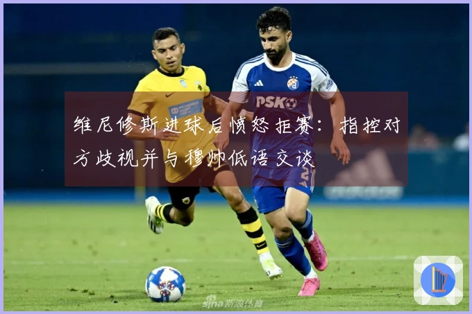 维尼修斯进球后愤怒拒赛：指控对方歧视并与穆帅低语交谈