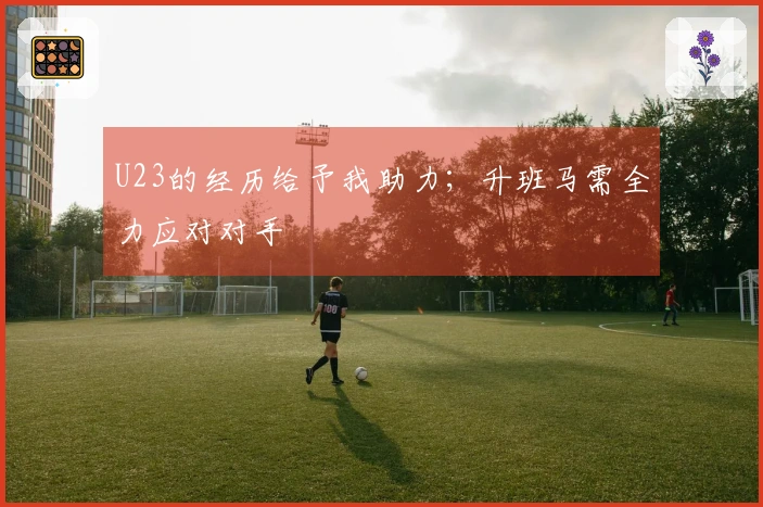 U23的经历给予我助力；升班马需全力应对对手