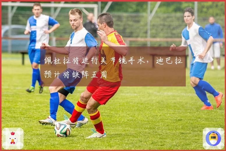 佩杜拉将进行关节镜手术，迪巴拉预计将缺阵五周