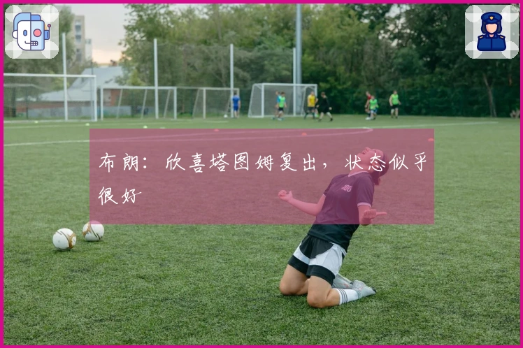 布朗：欣喜塔图姆复出，状态似乎很好