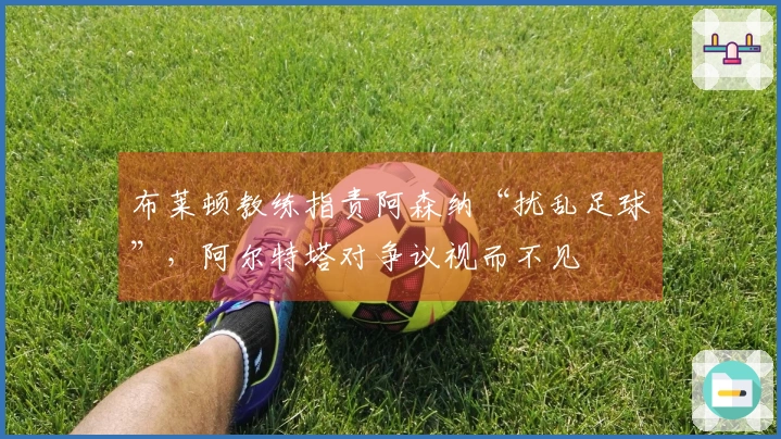 布莱顿教练指责阿森纳“扰乱足球”，阿尔特塔对争议视而不见