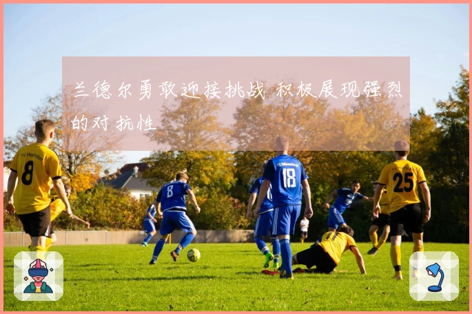 兰德尔勇敢迎接挑战 积极展现强烈的对抗性