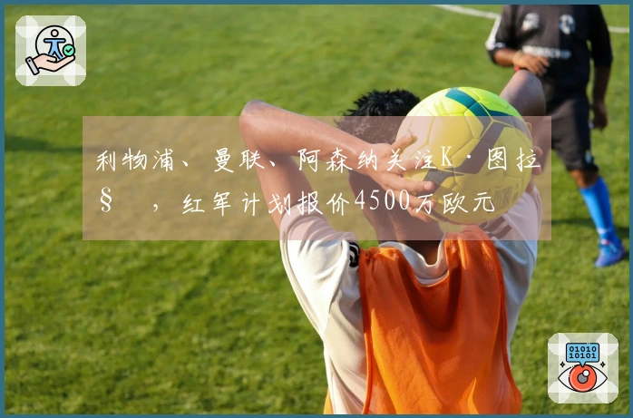 利物浦、曼联、阿森纳关注K·图拉姆，红军计划报价4500万欧元