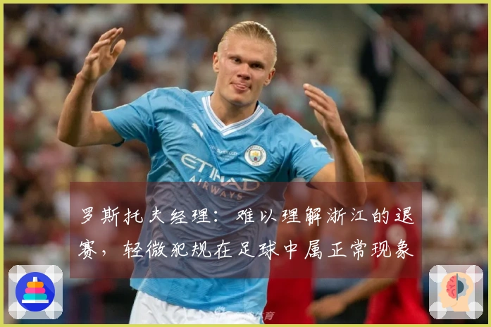 罗斯托夫经理：难以理解浙江的退赛，轻微犯规在足球中属正常现象