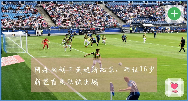 阿森纳创下英超新纪录，两位16岁新星首度联袂出战