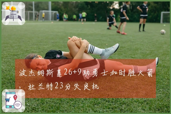 波杰姆斯基26+9助勇士加时胜火箭，杜兰特23分失良机