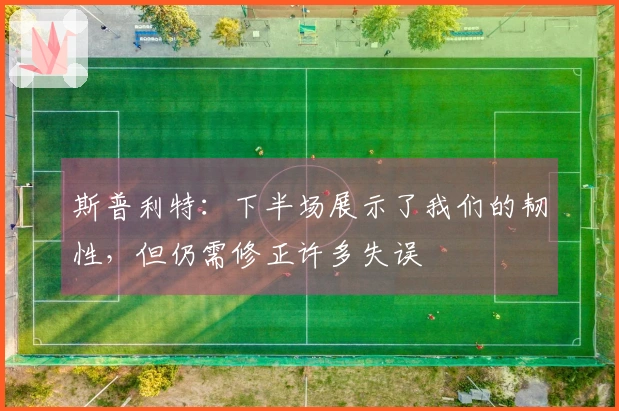 斯普利特：下半场展示了我们的韧性，但仍需修正许多失误