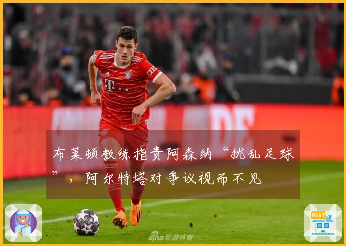 布莱顿教练指责阿森纳“扰乱足球”，阿尔特塔对争议视而不见