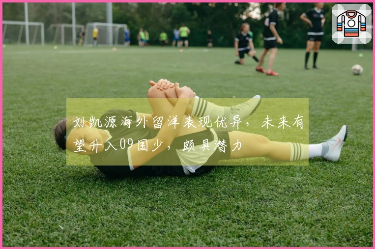 刘凯源海外留洋表现优异，未来有望升入09国少，颇具潜力