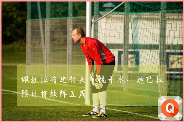 佩杜拉将进行关节镜手术，迪巴拉预计将缺阵五周
