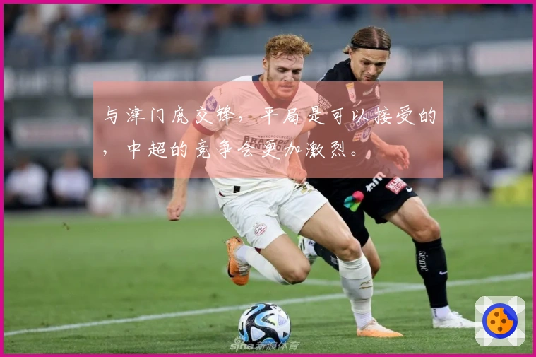 与津门虎交锋，平局是可以接受的，中超的竞争会更加激烈。