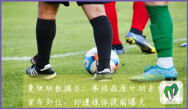 曼联助教揭示：弗格森原计划亲自宣布卸任，却遭媒体提前曝光