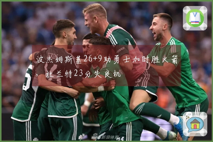波杰姆斯基26+9助勇士加时胜火箭，杜兰特23分失良机