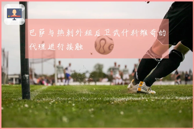 巴萨与热刺外租后卫武什科维奇的代理进行接触
