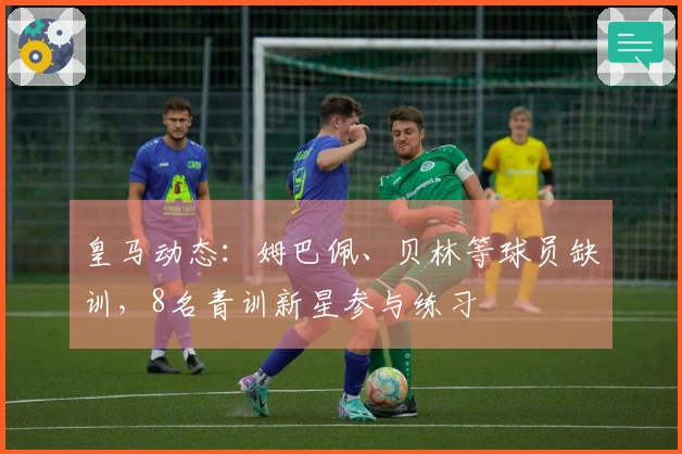 皇马动态：姆巴佩、贝林等球员缺训，8名青训新星参与练习